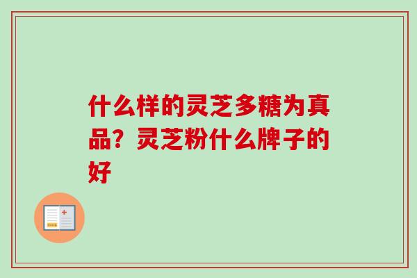 什么样的灵芝多糖为真品?灵芝粉什么牌子的好-第1张图片-卓越灵芝孢子粉 什么样的灵芝多糖为真品?灵芝粉什么牌子的好-第1张图片-卓越灵芝孢子粉