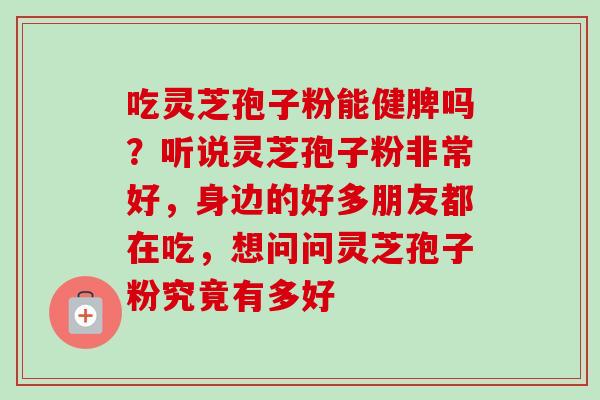 吃灵芝孢子粉能健脾吗?听说灵芝孢子粉非常好,身边的好多朋友都在吃,想问问灵芝孢子粉究竟有多好-第1张图片-卓越灵芝孢子粉 吃灵芝孢子粉能健脾吗?听说灵芝孢子粉非常好,身边的好多朋友都在吃,想问问灵芝孢子粉究竟有多好-第1张图片-卓越灵芝孢子粉