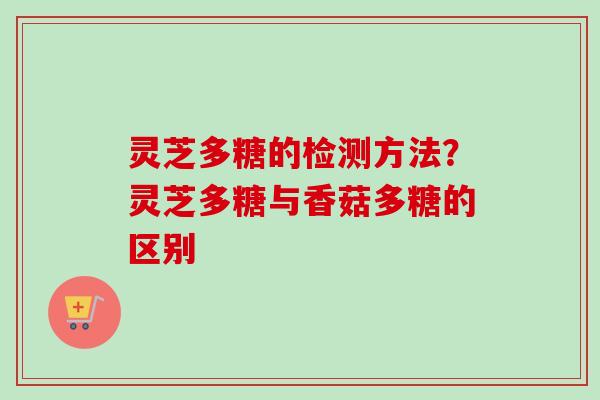 灵芝多糖的检测方法？灵芝多糖与香菇多糖的区别-第1张图片-卓越灵芝孢子粉