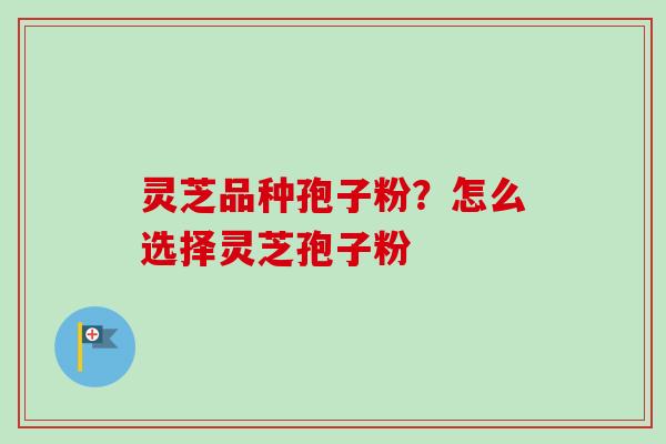灵芝品种孢子粉？怎么选择灵芝孢子粉-第1张图片-卓越灵芝孢子粉