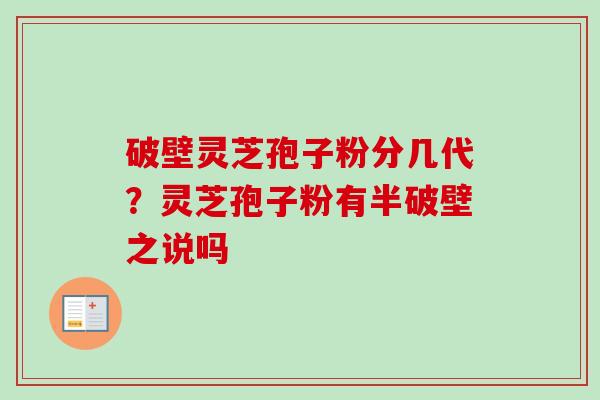 破壁灵芝孢子粉分几代？灵芝孢子粉有半破壁之说吗-第1张图片-卓越灵芝孢子粉
