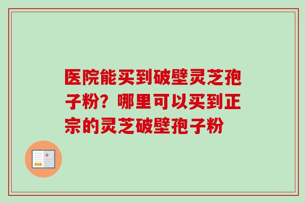 医院能买到破壁灵芝孢子粉？哪里可以买到正宗的灵芝破壁孢子粉-第1张图片-卓越灵芝孢子粉