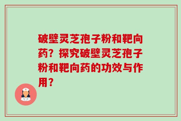 破壁灵芝孢子粉和靶向药?探究破壁灵芝孢子粉和靶向药的功效与作用?-第1张图片-卓越灵芝孢子粉 破壁灵芝孢子粉和靶向药?探究破壁灵芝孢子粉和靶向药的功效与作用?-第1张图片-卓越灵芝孢子粉