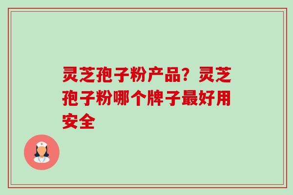 灵芝孢子粉产品?灵芝孢子粉哪个牌子最好用安全-第1张图片-卓越灵芝孢子粉 灵芝孢子粉产品?灵芝孢子粉哪个牌子最好用安全-第1张图片-卓越灵芝孢子粉