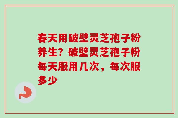 春天用破壁灵芝孢子粉养生?破壁灵芝孢子粉每天服用几次,每次服多少-第1张图片-卓越灵芝孢子粉 春天用破壁灵芝孢子粉养生?破壁灵芝孢子粉每天服用几次,每次服多少-第1张图片-卓越灵芝孢子粉