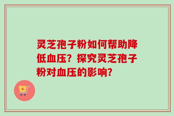 灵芝孢子粉如何帮助降低血压?探究灵芝孢子粉对血压的影响?-第1张图片-卓越灵芝孢子粉 灵芝孢子粉如何帮助降低血压?探究灵芝孢子粉对血压的影响?-第1张图片-卓越灵芝孢子粉