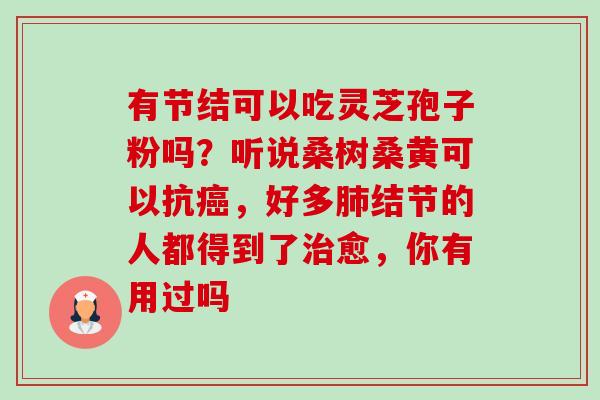 有节结可以吃灵芝孢子粉吗?听说桑树桑黄可以抗癌,好多肺结节的人都得到了治愈,你有用过吗-第1张图片-卓越灵芝孢子粉 有节结可以吃灵芝孢子粉吗?听说桑树桑黄可以抗癌,好多肺结节的人都得到了治愈,你有用过吗-第1张图片-卓越灵芝孢子粉