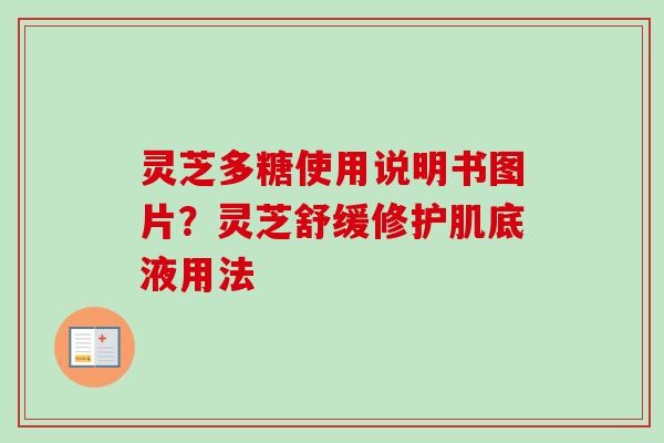 灵芝多糖使用说明书图片?灵芝舒缓修护肌底液用法-第1张图片-卓越灵芝孢子粉 灵芝多糖使用说明书图片?灵芝舒缓修护肌底液用法-第1张图片-卓越灵芝孢子粉