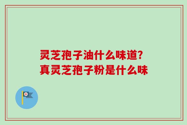 灵芝孢子油什么味道?真灵芝孢子粉是什么味-第1张图片-卓越灵芝孢子粉 灵芝孢子油什么味道?真灵芝孢子粉是什么味-第1张图片-卓越灵芝孢子粉