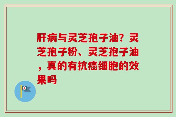 肝病与灵芝孢子油?灵芝孢子粉、灵芝孢子油,真的有抗癌细胞的效果吗-第1张图片-卓越灵芝孢子粉 肝病与灵芝孢子油?灵芝孢子粉、灵芝孢子油,真的有抗癌细胞的效果吗-第1张图片-卓越灵芝孢子粉