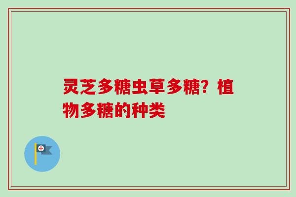 灵芝多糖虫草多糖?植物多糖的种类-第1张图片-卓越灵芝孢子粉 灵芝多糖虫草多糖?植物多糖的种类-第1张图片-卓越灵芝孢子粉