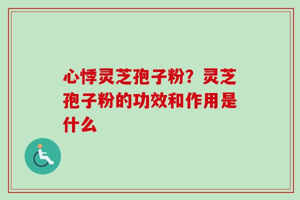 心悸灵芝孢子粉?灵芝孢子粉的功效和作用是什么-第1张图片-卓越灵芝孢子粉 心悸灵芝孢子粉?灵芝孢子粉的功效和作用是什么-第1张图片-卓越灵芝孢子粉