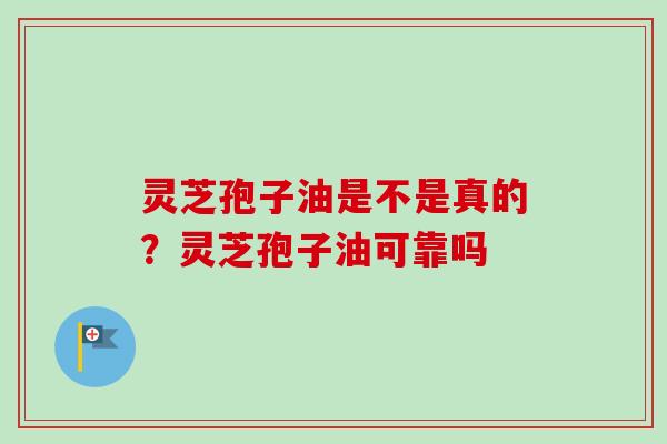 灵芝孢子油是不是真的?灵芝孢子油可靠吗-第1张图片-卓越灵芝孢子粉 灵芝孢子油是不是真的?灵芝孢子油可靠吗-第1张图片-卓越灵芝孢子粉