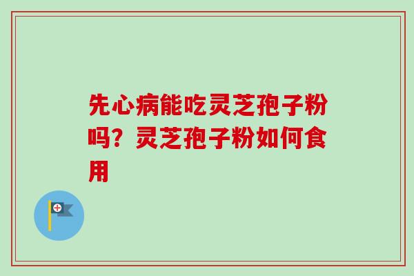 先心病能吃灵芝孢子粉吗?灵芝孢子粉如何食用-第1张图片-卓越灵芝孢子粉 先心病能吃灵芝孢子粉吗?灵芝孢子粉如何食用-第1张图片-卓越灵芝孢子粉