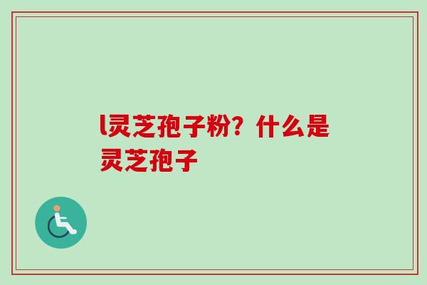 l灵芝孢子粉?什么是灵芝孢子-第1张图片-卓越灵芝孢子粉 l灵芝孢子粉?什么是灵芝孢子-第1张图片-卓越灵芝孢子粉