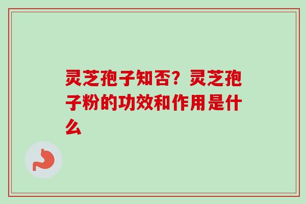 灵芝孢子知否？灵芝孢子粉的功效和作用是什么-第1张图片-卓越灵芝孢子粉