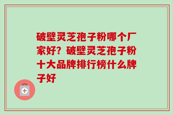 破壁灵芝孢子粉哪个厂家好?破壁灵芝孢子粉十大品牌排行榜什么牌子好-第1张图片-卓越灵芝孢子粉 破壁灵芝孢子粉哪个厂家好?破壁灵芝孢子粉十大品牌排行榜什么牌子好-第1张图片-卓越灵芝孢子粉