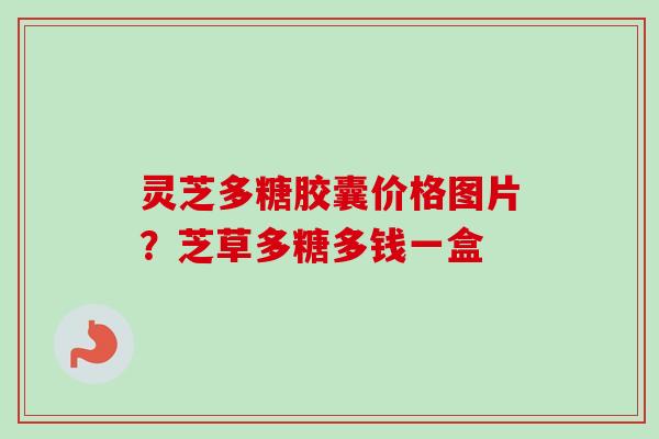 灵芝多糖胶囊价格图片？芝草多糖多钱一盒-第1张图片-卓越灵芝孢子粉
