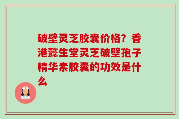 破壁灵芝胶囊价格？香港懿生堂灵芝破壁孢子精华素胶囊的功效是什么-第1张图片-卓越灵芝孢子粉