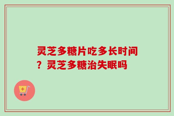 灵芝多糖片吃多长时间？灵芝多糖治失眠吗-第1张图片-卓越灵芝孢子粉