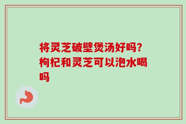 将灵芝破壁煲汤好吗?枸杞和灵芝可以泡水喝吗-第1张图片-卓越灵芝孢子粉 将灵芝破壁煲汤好吗?枸杞和灵芝可以泡水喝吗-第1张图片-卓越灵芝孢子粉