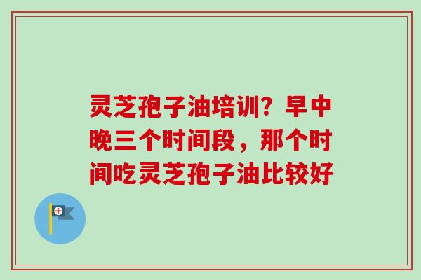 灵芝孢子油培训?早中晚三个时间段,那个时间吃灵芝孢子油比较好-第1张图片-卓越灵芝孢子粉 灵芝孢子油培训?早中晚三个时间段,那个时间吃灵芝孢子油比较好-第1张图片-卓越灵芝孢子粉