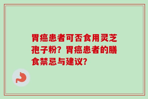胃癌患者可否食用灵芝孢子粉?胃癌患者的膳食禁忌与建议?-第1张图片-卓越灵芝孢子粉 胃癌患者可否食用灵芝孢子粉?胃癌患者的膳食禁忌与建议?-第1张图片-卓越灵芝孢子粉