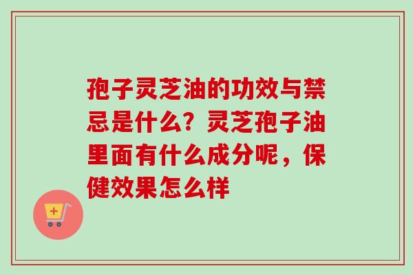 孢子灵芝油的功效与禁忌是什么？灵芝孢子油里面有什么成分呢，保健效果怎么样-第1张图片-卓越灵芝孢子粉