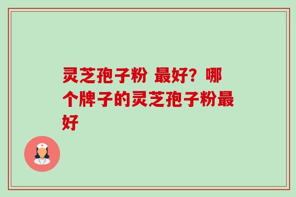 灵芝孢子粉 最好?哪个牌子的灵芝孢子粉最好-第1张图片-卓越灵芝孢子粉 灵芝孢子粉 最好?哪个牌子的灵芝孢子粉最好-第1张图片-卓越灵芝孢子粉
