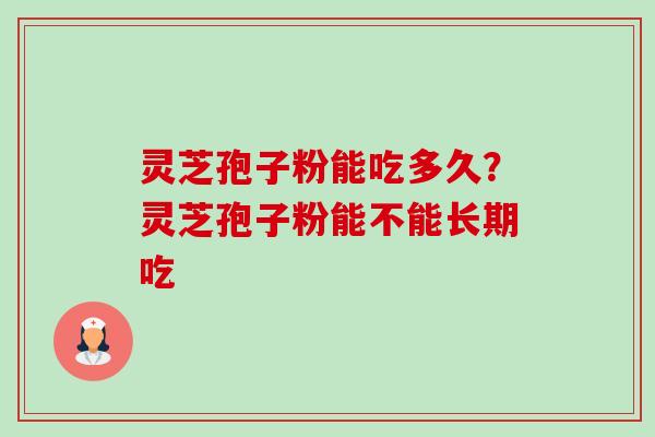 灵芝孢子粉能吃多久？灵芝孢子粉能不能长期吃-第1张图片-卓越灵芝孢子粉