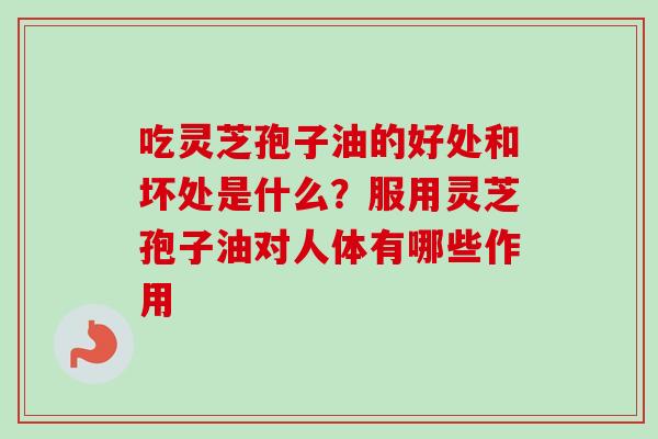 吃灵芝孢子油的好处和坏处是什么?服用灵芝孢子油对人体有哪些作用-第1张图片-卓越灵芝孢子粉 吃灵芝孢子油的好处和坏处是什么?服用灵芝孢子油对人体有哪些作用-第1张图片-卓越灵芝孢子粉