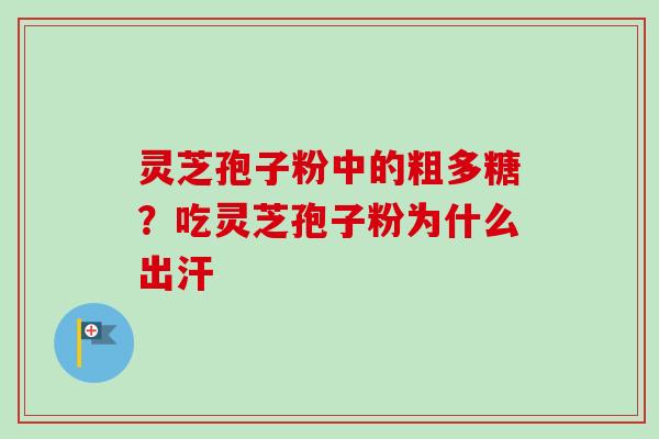 灵芝孢子粉中的粗多糖？吃灵芝孢子粉为什么出汗-第1张图片-卓越灵芝孢子粉