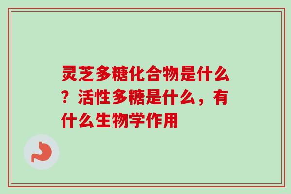 灵芝多糖化合物是什么？活性多糖是什么，有什么生物学作用-第1张图片-卓越灵芝孢子粉