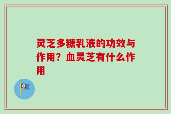 灵芝多糖乳液的功效与作用？血灵芝有什么作用-第1张图片-卓越灵芝孢子粉