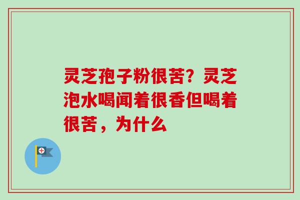 灵芝孢子粉很苦？灵芝泡水喝闻着很香但喝着很苦，为什么-第1张图片-卓越灵芝孢子粉