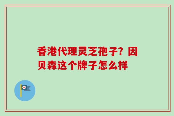 香港代理灵芝孢子?因贝森这个牌子怎么样-第1张图片-卓越灵芝孢子粉 香港代理灵芝孢子?因贝森这个牌子怎么样-第1张图片-卓越灵芝孢子粉