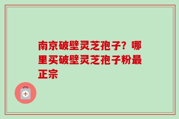 南京破壁灵芝孢子?哪里买破壁灵芝孢子粉最正宗-第1张图片-卓越灵芝孢子粉 南京破壁灵芝孢子?哪里买破壁灵芝孢子粉最正宗-第1张图片-卓越灵芝孢子粉