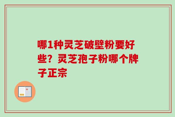 哪1种灵芝破壁粉要好些？灵芝孢子粉哪个牌子正宗-第1张图片-卓越灵芝孢子粉