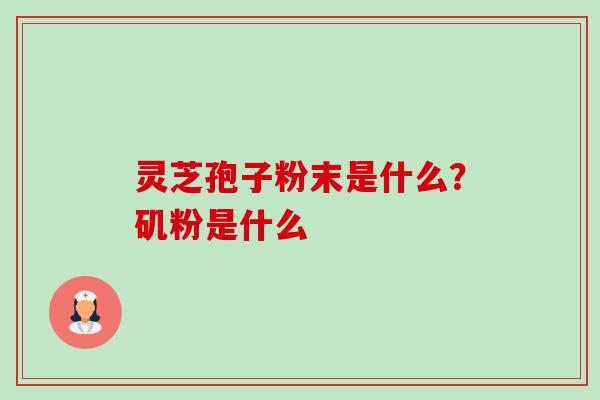 灵芝孢子粉末是什么？矶粉是什么-第1张图片-卓越灵芝孢子粉
