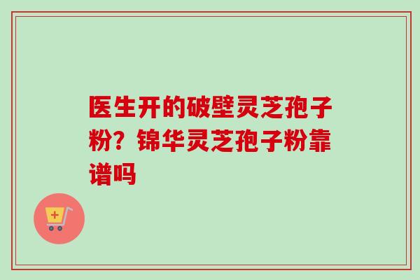医生开的破壁灵芝孢子粉?锦华灵芝孢子粉靠谱吗-第1张图片-卓越灵芝孢子粉 医生开的破壁灵芝孢子粉?锦华灵芝孢子粉靠谱吗-第1张图片-卓越灵芝孢子粉