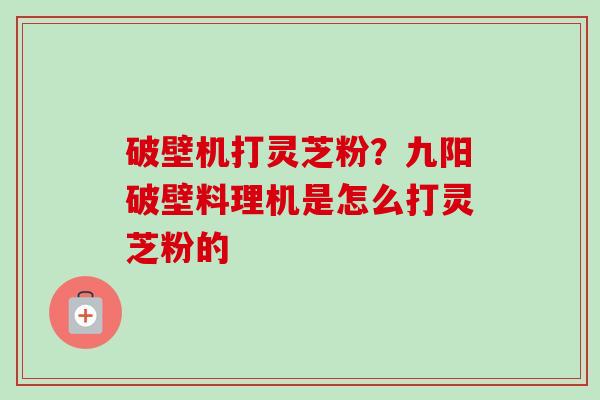 破壁机打灵芝粉?九阳破壁料理机是怎么打灵芝粉的-第1张图片-卓越灵芝孢子粉 破壁机打灵芝粉?九阳破壁料理机是怎么打灵芝粉的-第1张图片-卓越灵芝孢子粉