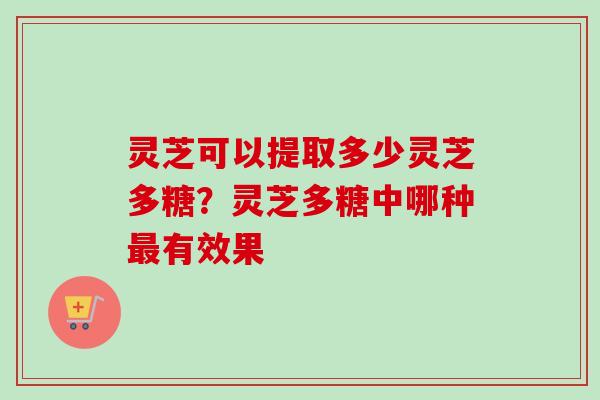 灵芝可以提取多少灵芝多糖?灵芝多糖中哪种最有效果-第1张图片-卓越灵芝孢子粉 灵芝可以提取多少灵芝多糖?灵芝多糖中哪种最有效果-第1张图片-卓越灵芝孢子粉