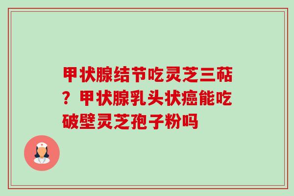甲状腺结节吃灵芝三萜？甲状腺乳头状癌能吃破壁灵芝孢子粉吗-第1张图片-卓越灵芝孢子粉