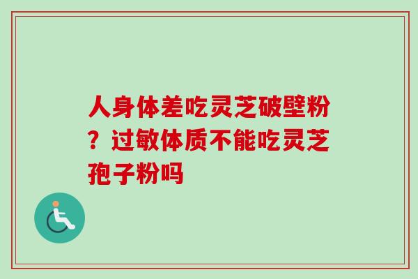 人身体差吃灵芝破壁粉?过敏体质不能吃灵芝孢子粉吗-第1张图片-卓越灵芝孢子粉 人身体差吃灵芝破壁粉?过敏体质不能吃灵芝孢子粉吗-第1张图片-卓越灵芝孢子粉