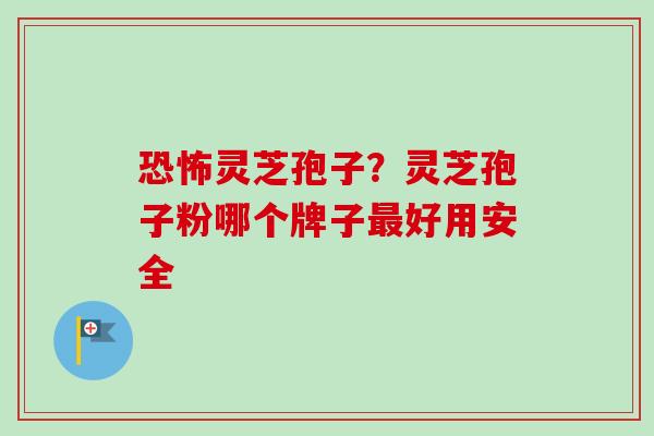 恐怖灵芝孢子?灵芝孢子粉哪个牌子最好用安全-第1张图片-卓越灵芝孢子粉 恐怖灵芝孢子?灵芝孢子粉哪个牌子最好用安全-第1张图片-卓越灵芝孢子粉