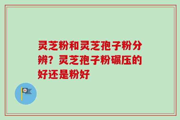 灵芝粉和灵芝孢子粉分辨?灵芝孢子粉碾压的好还是粉好-第1张图片-卓越灵芝孢子粉 灵芝粉和灵芝孢子粉分辨?灵芝孢子粉碾压的好还是粉好-第1张图片-卓越灵芝孢子粉