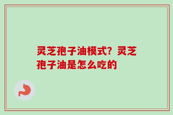 灵芝孢子油模式？灵芝孢子油是怎么吃的-第1张图片-卓越灵芝孢子粉