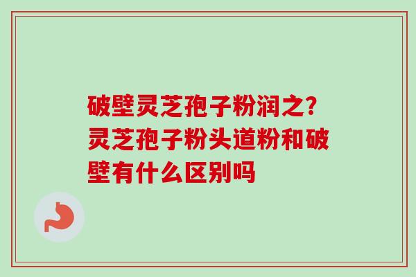 破壁灵芝孢子粉润之?灵芝孢子粉头道粉和破壁有什么区别吗-第1张图片-卓越灵芝孢子粉 破壁灵芝孢子粉润之?灵芝孢子粉头道粉和破壁有什么区别吗-第1张图片-卓越灵芝孢子粉