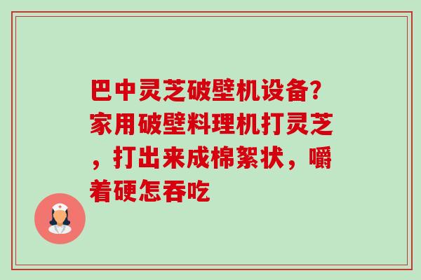 巴中灵芝破壁机设备?家用破壁料理机打灵芝,打出来成棉絮状,嚼着硬怎吞吃-第1张图片-卓越灵芝孢子粉 巴中灵芝破壁机设备?家用破壁料理机打灵芝,打出来成棉絮状,嚼着硬怎吞吃-第1张图片-卓越灵芝孢子粉