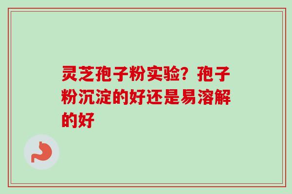 灵芝孢子粉实验?孢子粉沉淀的好还是易溶解的好-第1张图片-卓越灵芝孢子粉 灵芝孢子粉实验?孢子粉沉淀的好还是易溶解的好-第1张图片-卓越灵芝孢子粉